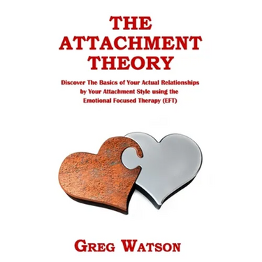 The Attachment Theory: Discover the Basics of Your Actual Relationships by Your Attachment Style using the Emotional Focused Therapy (EFT)