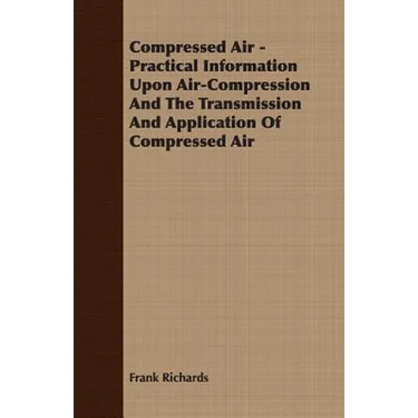 Compressed Air - Practical Information Upon Air-Compression And The Transmission And Application Of Compressed Air