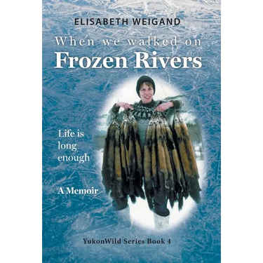 When We Walked on Frozen Rivers: My First Winter on our Remote Fly-In Trapline Reliving a Traditional Lifestyle as Old as the Rivers