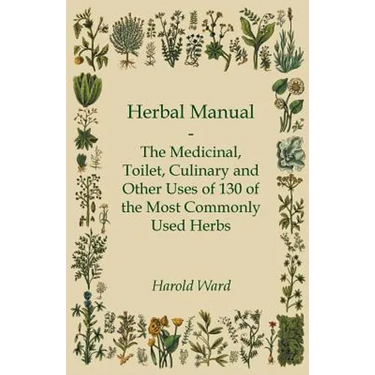 Herbal Manual - The Medicinal, Toilet, Culinary and Other Uses of 130 of the Most Commonly Used Herbs