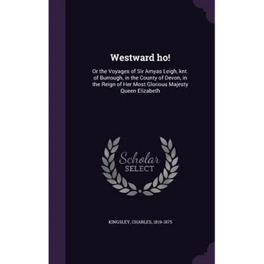 Westward ho!: Or the Voyages of Sir Amyas Leigh, knt. of Burrough, in the County of Devon, in the Reign of Her Most Glorious Majesty Queen Elizabeth