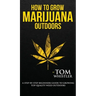 How to Grow Marijuana: Outdoors - A Step-by-Step Beginner's Guide to Growing Top-Quality Weed Outdoors (Volume 2)
