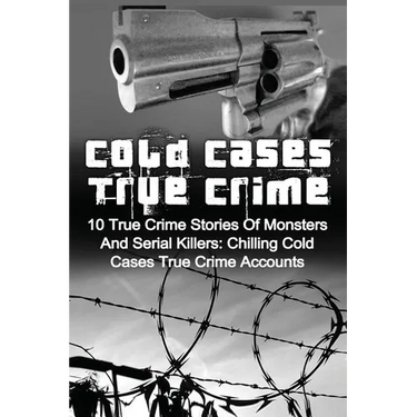 Cold Cases True Crime: 10 True Crime Stories Of Monsters And Serial Killers: Chilling Cold Cases True Crime Accounts
