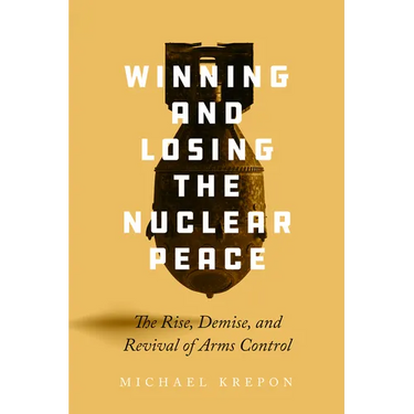 Winning and Losing the Nuclear Peace: The Rise, Demise, and Revival of Arms Control