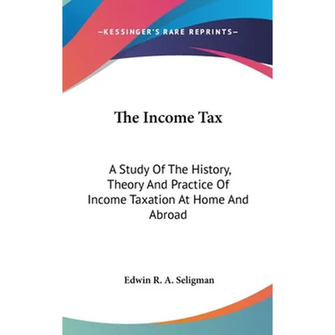 The Income Tax: A Study Of The History, Theory And Practice Of Income Taxation At Home And Abroad