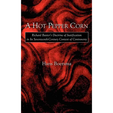 A Hot Pepper Corn: Richard Baxter's Doctrine of Justification in Its Seventeenth-Century Context of Controversy
