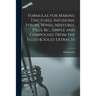 Formulae for Making Tinctures, Infusions, Syrups, Wines, Mixtures, Pills, &c., Simple and Compound, From the Fluid & Solid Extracts
