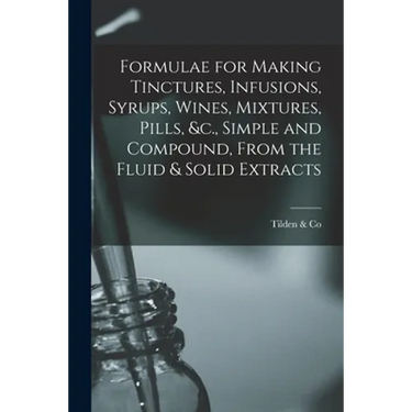 Formulae for Making Tinctures, Infusions, Syrups, Wines, Mixtures, Pills, &c., Simple and Compound, From the Fluid & Solid Extracts