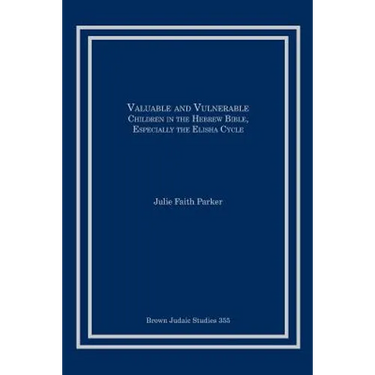 Valuable and Vulnerable: Children in the Hebrew Bible, especially the Elisha Cycle