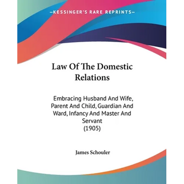 Law Of The Domestic Relations: Embracing Husband And Wife, Parent And Child, Guardian And Ward, Infancy And Master And Servant (1905)