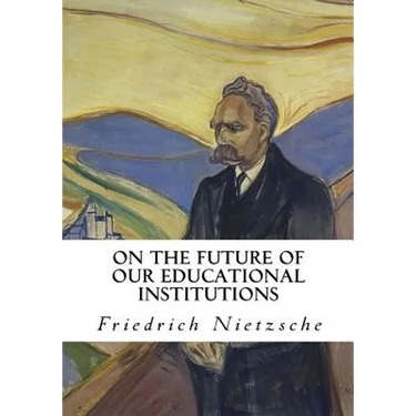 On the Future of Our Educational Institutions: Friedrich Nietzsche