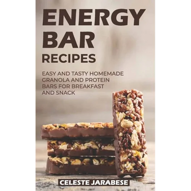 Energy Bar Recipes: Easy and Tasty Homemade Granola and Protein Bars for Breakfast and Snack