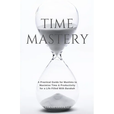 Time Mastery: A Practical Guide for Muslims to Maximise Time & Productivity for a Life Filled With Barakah