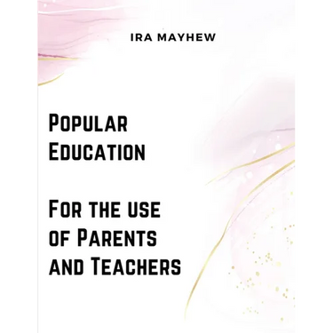 Popular Education - For the use of Parents and Teachers