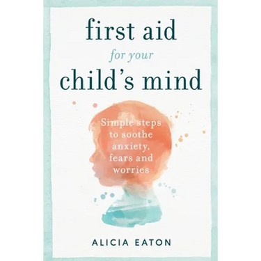 First Aid for your Child's Mind: Simple steps to soothe anxiety, fears and worries