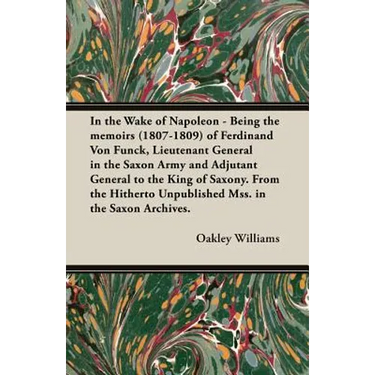 In the Wake of Napoleon - Being the Memoirs (1807-1809) of Ferdinand Von Funck, Lieutenant General in the Saxon Army and Adjutant General to the King