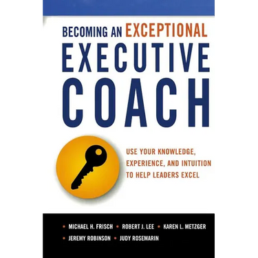 The Becoming an Exceptional Executive Coach: Use Your Knowledge, Experience, and Intuition to Help Leaders Excel