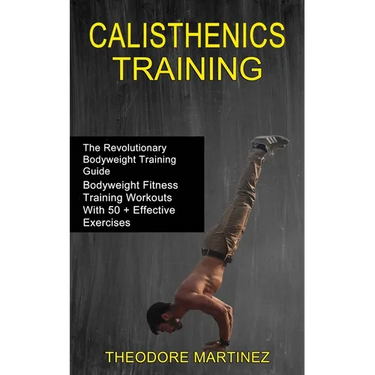 Calisthenics Training: The Revolutionary Bodyweight Training Guide (Bodyweight Fitness Training Workouts With 50 + Effective Exercises)