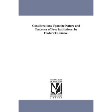 Considerations Upon the Nature and Tendency of Free institutions. by Frederick Grimke.