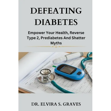 Defeating Diabetes: Empower Your Health, Reverse Type 2, Prediabetes And Shatter Myths.