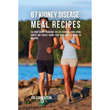 67 Kidney Disease Meal Recipes: Fix Your Kidney Problems Fast by Changing Your Eating Habits and Finally Giving Your Body What it needs to recover