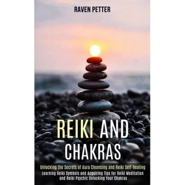 Reiki and Chakras: Unlocking the Secrets of Aura Cleansing and Reiki Self-healing (Learning Reiki Symbols and Acquiring Tips for Reiki Meditation and
