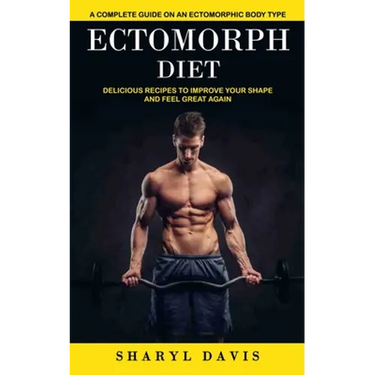 Ectomorph Diet: A Complete Guide on an Ectomorphic Body Type (Delicious Recipes to Improve Your Shape and Feel Great Again)