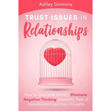 Trust Issues in Relationships: How to Overcome Anxiety, Eliminate Negative Thinking, Insecurity, Fear of Abandonment and Toxic Thoughts