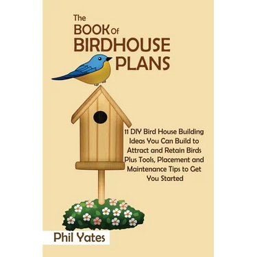 The Book of Birdhouse Plans: 11 DIY Bird House Building Ideas You Can Build to Attract and Retain Birds Plus Tools, Placement and Maintenance Tips to
