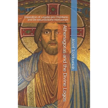Athenagoras and the Divine Logos: Exposition of Legatio pro Christianis and De resurrectione mortuorum