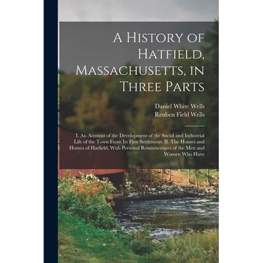 A History of Hatfield, Massachusetts, in Three Parts: I. An Account of the Development of the Social and Industrial Life of the Town From its First Se