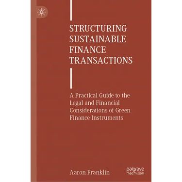 Structuring Sustainable Finance Transactions: A Practical Guide to the Legal and Financial Considerations of Green Finance Instruments