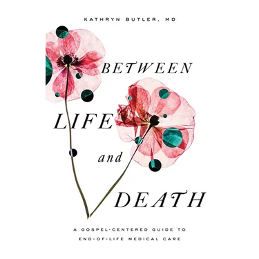 Between Life and Death: A Gospel-Centered Guide to End-Of-Life Medical Care