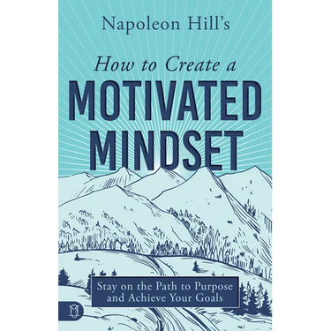 Napoleon Hill's How to Create a Motivated Mindset: Stay on the Path to Purpose and Achieve Your Goals