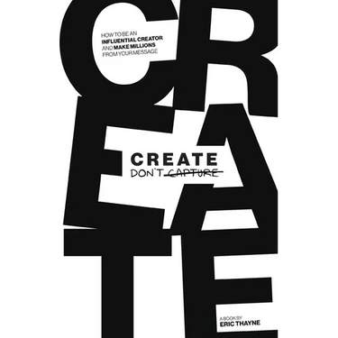 Create Don't Capture: How to be an Influential Creator and Make Millions from Your Message