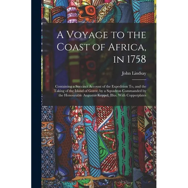 A Voyage to the Coast of Africa, in 1758: Containing a Succinct Account of the Expedition To, and the Taking of the Island of Goree, by a Squadron Com