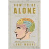 How to Be Alone: If You Want To, and Even If You Don't