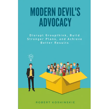 Modern Devil's Advocacy: Disrupt Groupthink, Build Stronger Plans, and Achieve Better Results