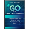 Go for Web Development: Build Scalable and Dynamic Web Applications with Ease