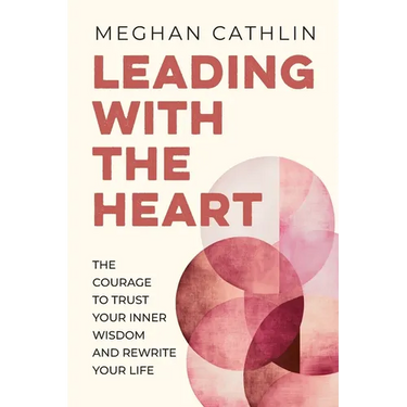 Leading With The Heart: The Courage to Trust Your Inner Wisdom and Rewrite Your Life