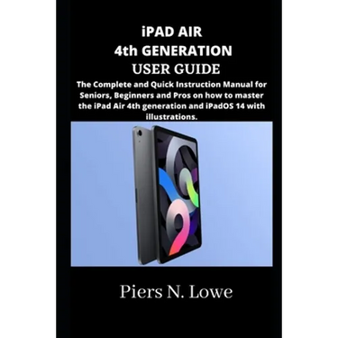 iPAD AIR 4th GENERATION USER GUIDE: The Complete and Quick Instruction Manual for Seniors, Beginners and Pros on how to master the iPad Air 4th genera