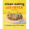 Clean Eating Air Fryer Cookbook: 70 Healthy Whole-Food Recipes