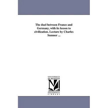 The duel between France and Germany, with its lesson to civilization. Lecture by Charles Sumner ...