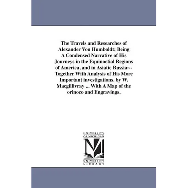 The Travels and Researches of Alexander Von Humboldt; Being A Condensed Narrative of His Journeys in the Equinoctial Regions of America, and in Asiati
