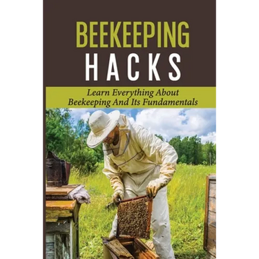 Beekeeping Hacks: Learn Everything About Beekeeping And Its Fundamentals: Ideas For A Beekeeping