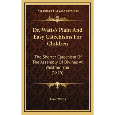 Dr. Watts's Plain And Easy Catechisms For Children: The Shorter Catechism Of The Assembly Of Divines At Westminister (1815)