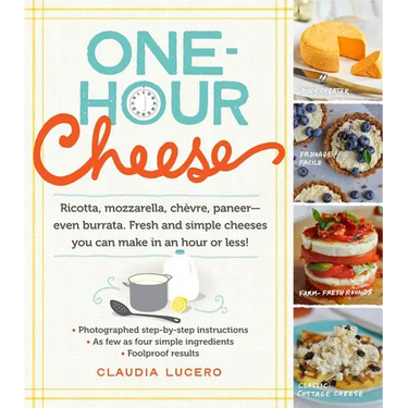 One-Hour Cheese: Ricotta, Mozzarella, Chèvre, Paneer--Even Burrata. Fresh and Simple Cheeses You Can Make in an Hour or Less!