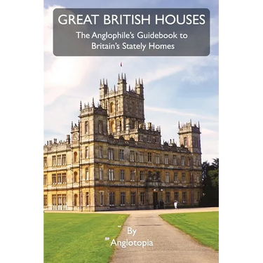 Great British Houses: The Anglophile's Guidebook to Britain's Stately Homes