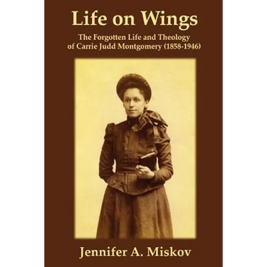 Life on Wings: The Forgotten Life and Theology of Carrie Judd Montgomery (1858-1946)