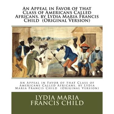 An Appeal in Favor of that Class of Americans Called Africans. by Lydia Maria Francis Child (Original Version)